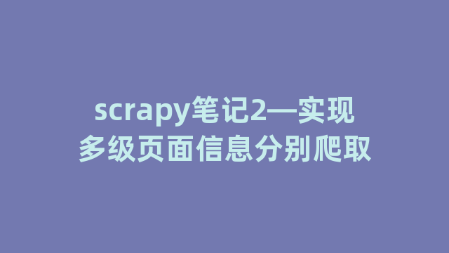 scrapy笔记2—实现多级页面信息分别爬取