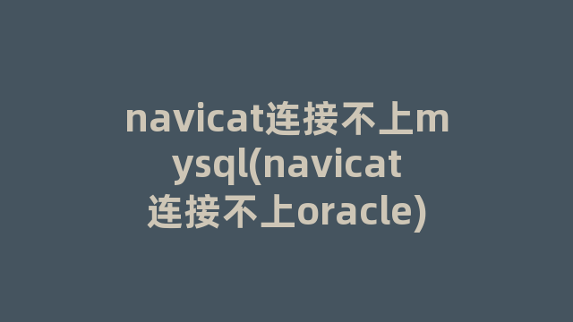 navicat连接不上mysql(navicat连接不上oracle)
