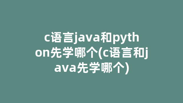 c语言java和python先学哪个(c语言和java先学哪个)