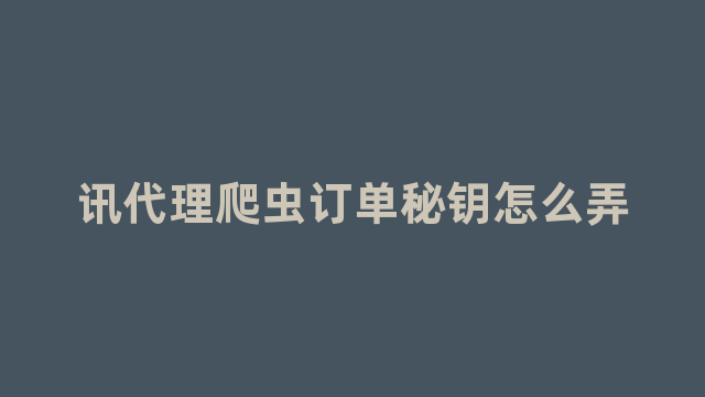 讯代理爬虫订单秘钥怎么弄