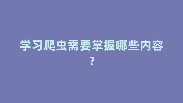 学习爬虫需要掌握哪些内容？