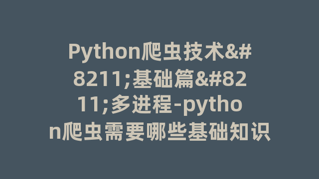 Python爬虫技术–基础篇–多进程-python爬虫需要哪些基础知识