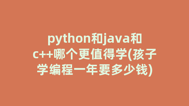 python和java和c++哪个更值得学(孩子学编程一年要多少钱)