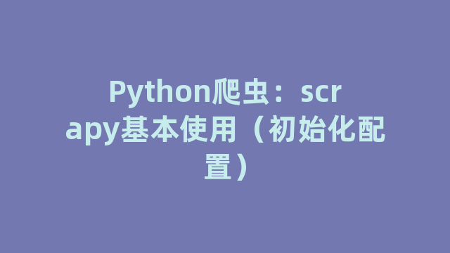 Python爬虫：scrapy基本使用（初始化配置）