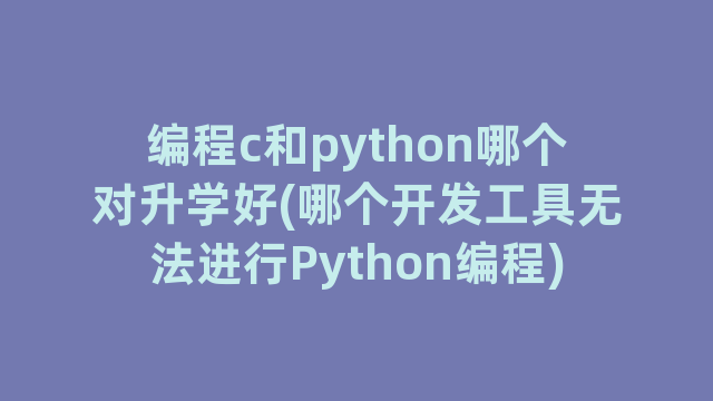 编程c和python哪个对升学好(哪个开发工具无法进行Python编程)