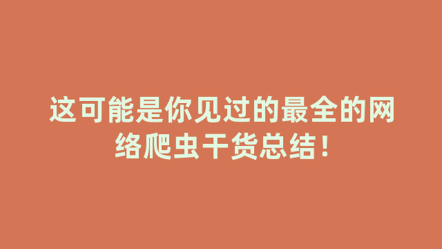 这可能是你见过的最全的网络爬虫干货总结！