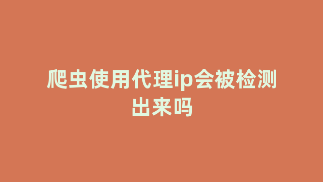 爬虫使用代理ip会被检测出来吗 爬虫使用代理ip会被检测出来吗