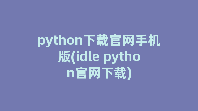python下载官网手机版(idle python官网下载)