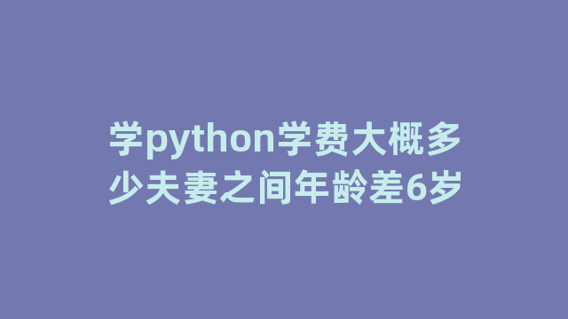 学python学费大概多少夫妻之间年龄差6岁
