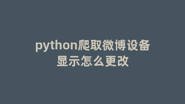 python爬取微博设备显示怎么更改