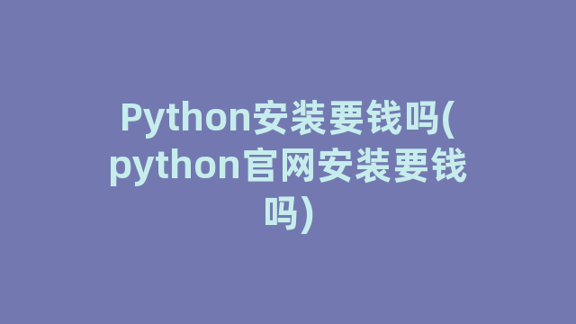 Python安装要钱吗(python官网安装要钱吗)