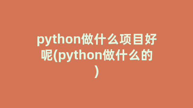 python做什么项目好呢(python做什么的) python做什么项目好呢(python做什么的)