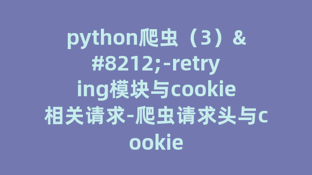 python爬虫（3）—-retrying模块与cookie相关请求-爬虫请求头与cookie