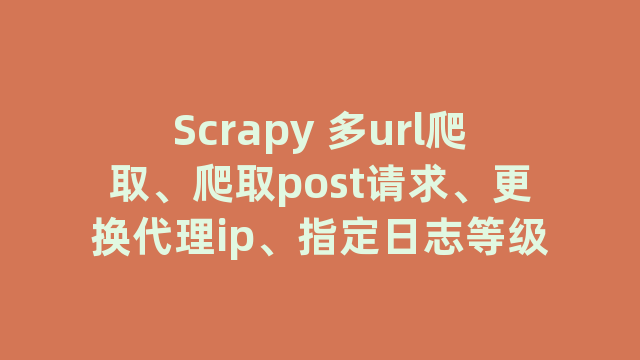 Scrapy 多url爬取、爬取post请求、更换代理ip、指定日志等级