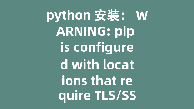 python 安装： WARNING: pip is configured with locations that require TLS/SSL, however the ssl module in