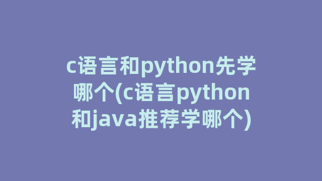c语言和python先学哪个(c语言python和java推荐学哪个)