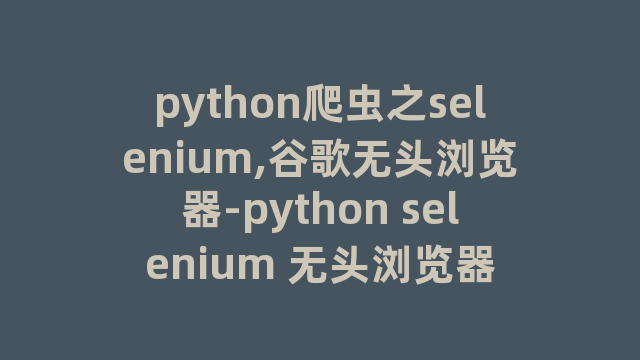 python爬虫之selenium,谷歌无头浏览器-python selenium 无头浏览器