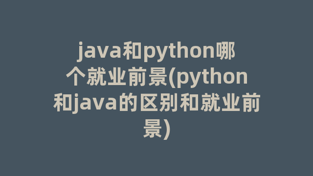 java和python哪个就业前景(python和java的区别和就业前景)