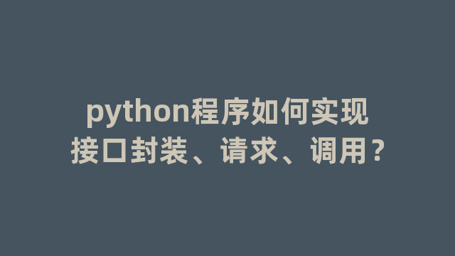 python程序如何实现接口封装、请求、调用？