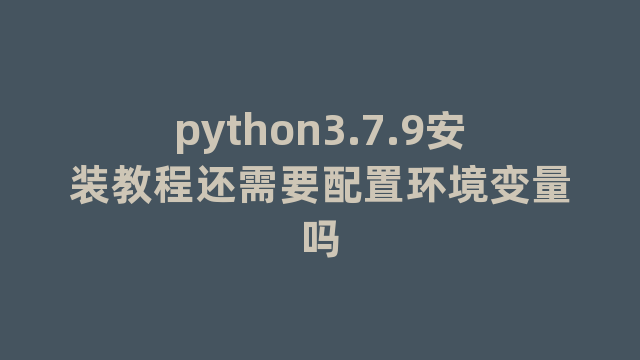 python3.7.9安装教程还需要配置环境变量吗