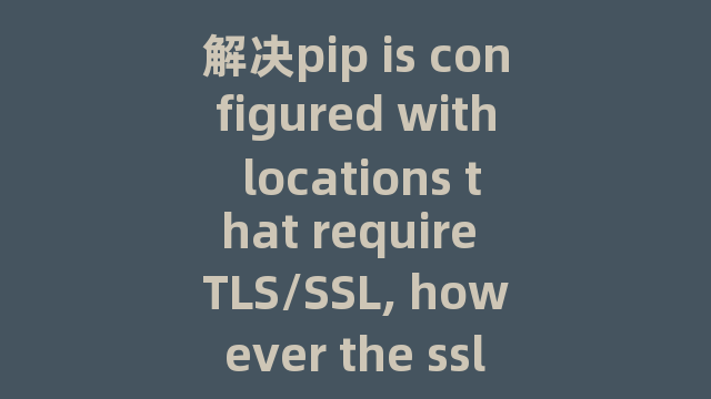 解决pip is configured with locations that require TLS/SSL, however the ssl module in Python is not