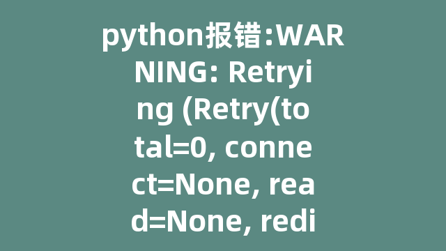 python报错:WARNING: Retrying (Retry(total=0, connect=None, read=None, redirect=None, status=None))