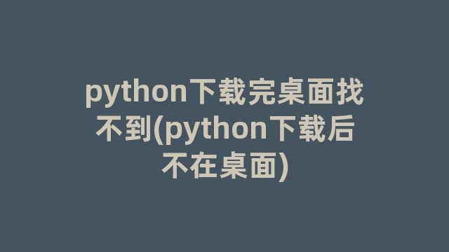 python下载完桌面找不到(python下载后不在桌面)