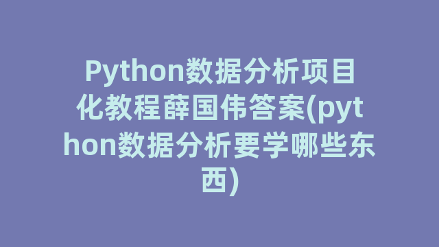 Python数据分析项目化教程薛国伟答案(python数据分析要学哪些东西)