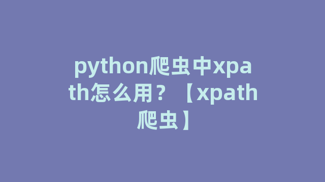 python爬虫中xpath怎么用？【xpath爬虫】