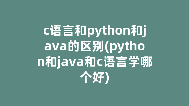 c语言和python和java的区别(python和java和c语言学哪个好)