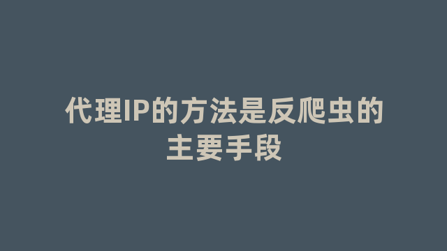 代理IP的方法是反爬虫的主要手段