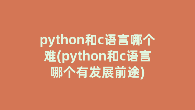python和c语言哪个难(python和c语言哪个有发展前途)