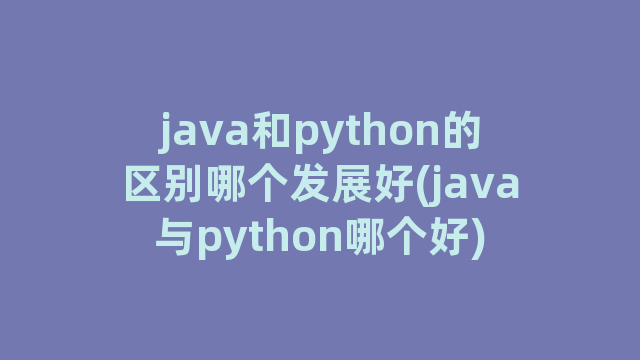 java和python的区别哪个发展好(java与python哪个好)