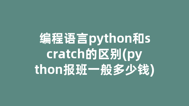 编程语言python和scratch的区别(python报班一般多少钱)