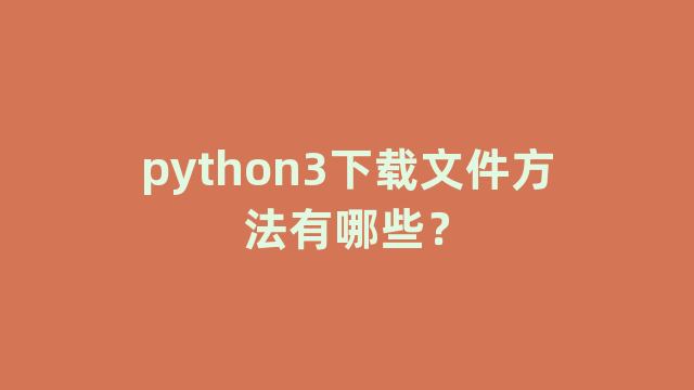 python3下载文件方法有哪些? python3下载文件方法有哪些?