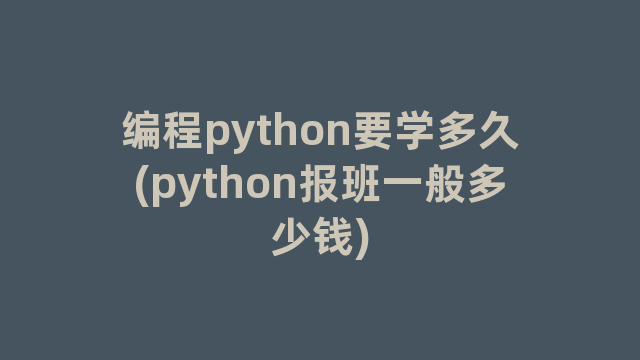 编程python要学多久(python报班一般多少钱)