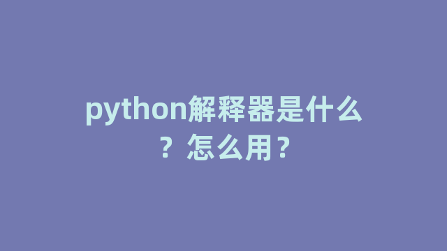 python解释器是什么？怎么用？