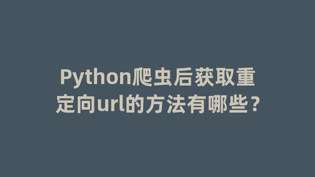 Python爬虫后获取重定向url的方法有哪些？