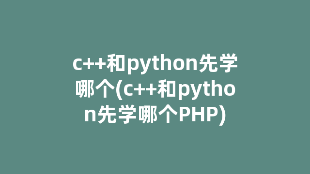 c++和python先学哪个(c++和python先学哪个PHP)