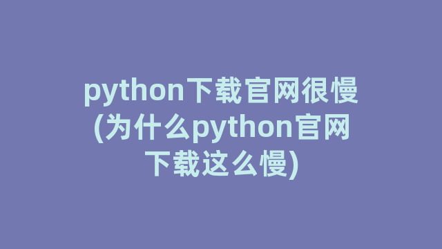 python下载官网很慢(为什么python官网下载这么慢)