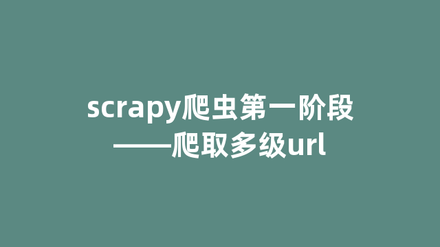 scrapy爬虫第一阶段——爬取多级url