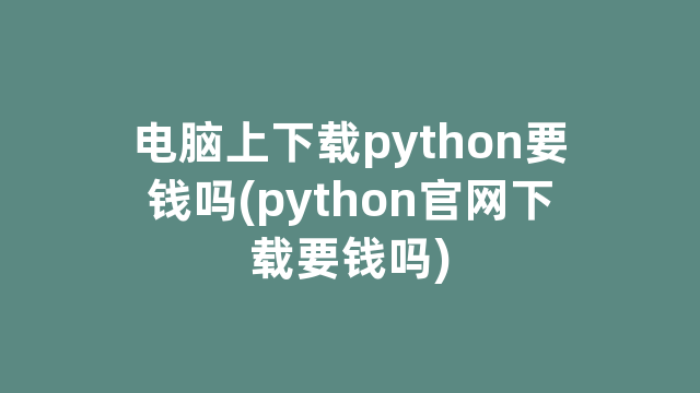 电脑上下载python要钱吗(python官网下载要钱吗)