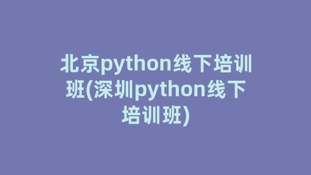 北京python线下培训班(深圳python线下培训班) 北京python线下培训班(深圳python线下培训班)