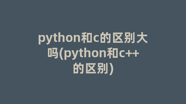 python和c的区别大吗(python和c++的区别)