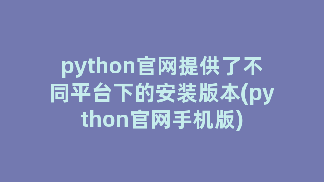python官网提供了不同平台下的安装版本(python官网手机版)