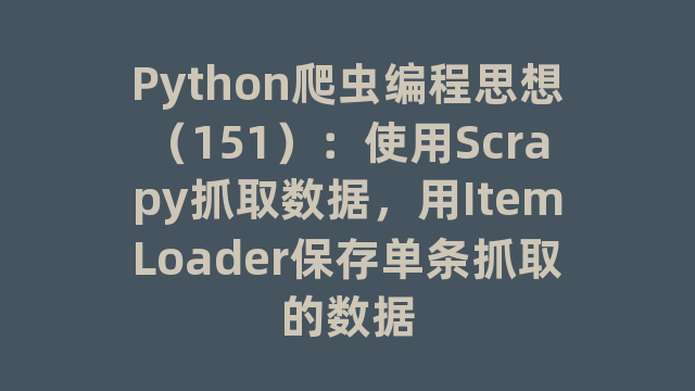 Python爬虫编程思想（151）：使用Scrapy抓取数据，用ItemLoader保存单条抓取的数据