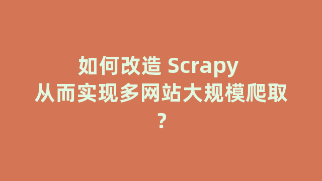 如何改造 Scrapy 从而实现多网站大规模爬取？