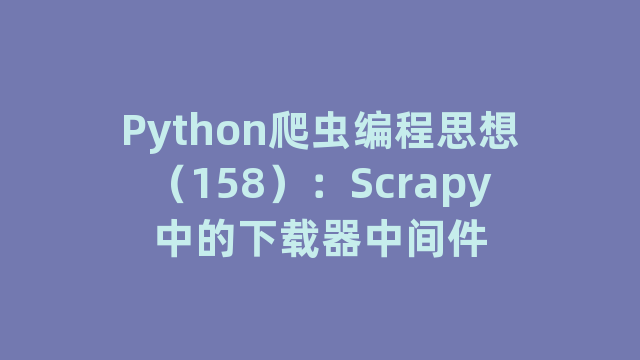 Python爬虫编程思想（158）：Scrapy中的下载器中间件