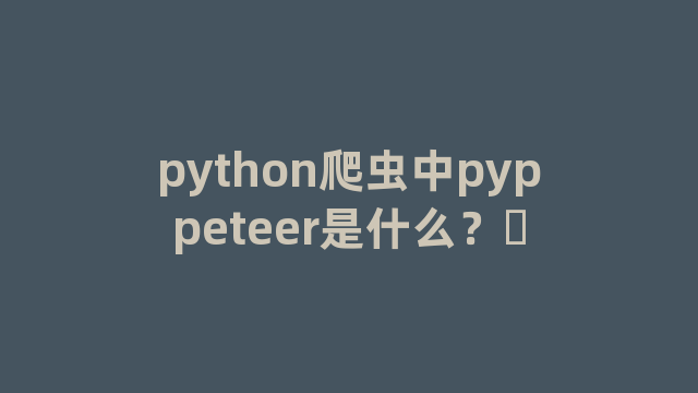python爬虫中pyppeteer是什么？​