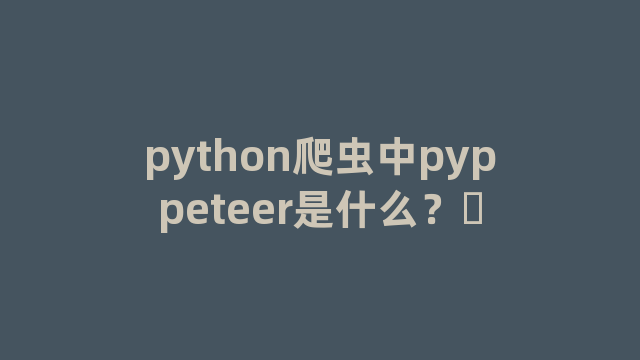 python爬虫中pyppeteer是什么? python爬虫中pyppeteer是什么?
